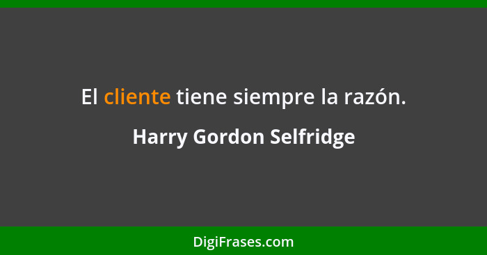 El cliente tiene siempre la razón.... - Harry Gordon Selfridge