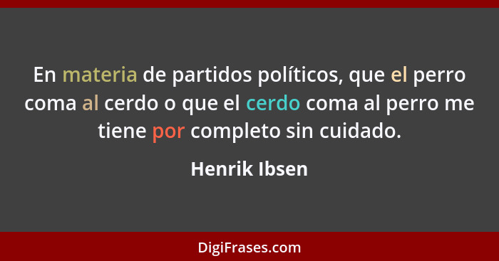 En materia de partidos políticos, que el perro coma al cerdo o que el cerdo coma al perro me tiene por completo sin cuidado.... - Henrik Ibsen