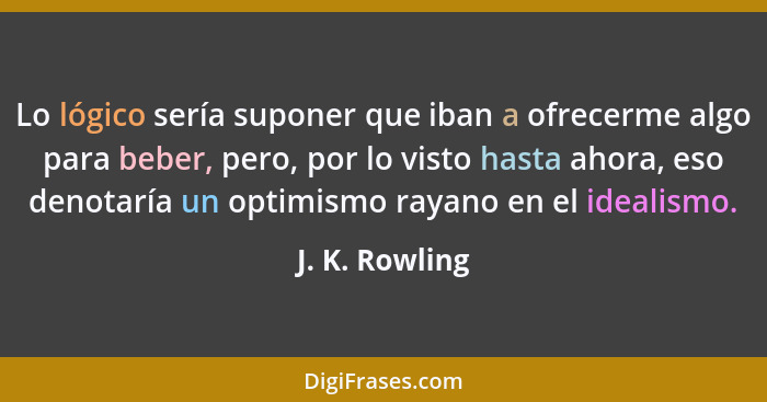 Lo lógico sería suponer que iban a ofrecerme algo para beber, pero, por lo visto hasta ahora, eso denotaría un optimismo rayano en el... - J. K. Rowling