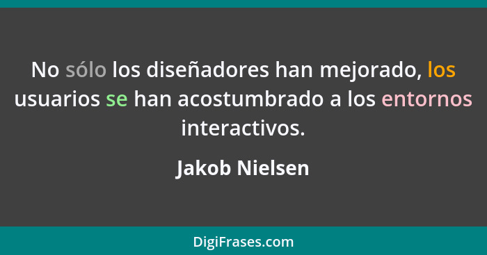 No sólo los diseñadores han mejorado, los usuarios se han acostumbrado a los entornos interactivos.... - Jakob Nielsen