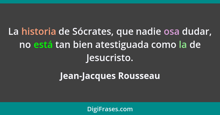 La historia de Sócrates, que nadie osa dudar, no está tan bien atestiguada como la de Jesucristo.... - Jean-Jacques Rousseau