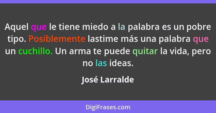 Aquel que le tiene miedo a la palabra es un pobre tipo. Posiblemente lastime más una palabra que un cuchillo. Un arma te puede quitar... - José Larralde