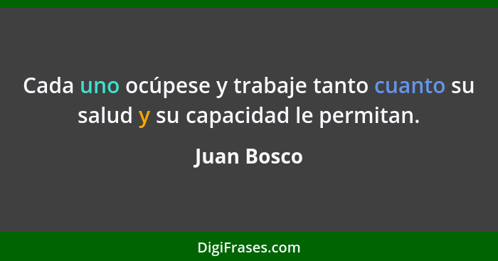Cada uno ocúpese y trabaje tanto cuanto su salud y su capacidad le permitan.... - Juan Bosco