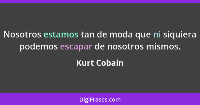 Nosotros estamos tan de moda que ni siquiera podemos escapar de nosotros mismos.... - Kurt Cobain