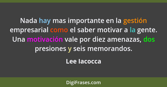 Nada hay mas importante en la gestión empresarial como el saber motivar a la gente. Una motivación vale por diez amenazas, dos presiones... - Lee Iacocca