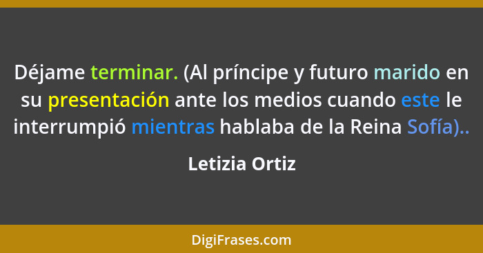 Déjame terminar. (Al príncipe y futuro marido en su presentación ante los medios cuando este le interrumpió mientras hablaba de la Rei... - Letizia Ortiz