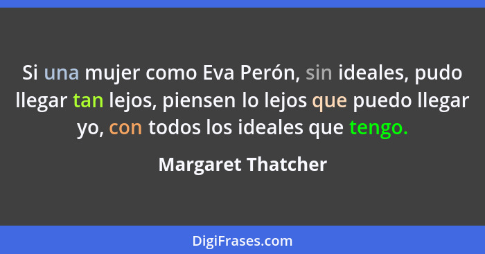 Si una mujer como Eva Perón, sin ideales, pudo llegar tan lejos, piensen lo lejos que puedo llegar yo, con todos los ideales que t... - Margaret Thatcher