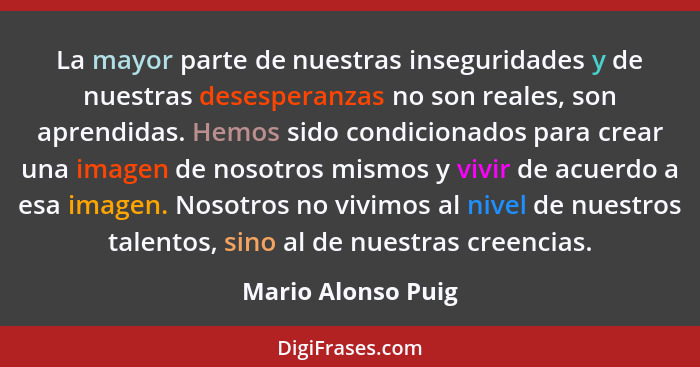 La mayor parte de nuestras inseguridades y de nuestras desesperanzas no son reales, son aprendidas. Hemos sido condicionados para... - Mario Alonso Puig