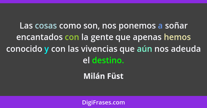 Las cosas como son, nos ponemos a soñar encantados con la gente que apenas hemos conocido y con las vivencias que aún nos adeuda el desti... - Milán Füst