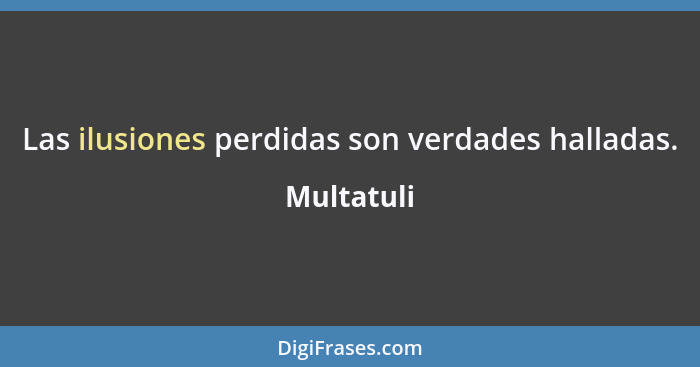 Las ilusiones perdidas son verdades halladas.... - Multatuli