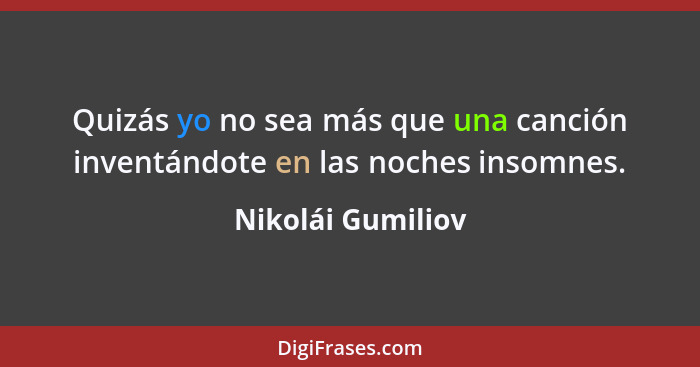 Quizás yo no sea más que una canción inventándote en las noches insomnes.... - Nikolái Gumiliov