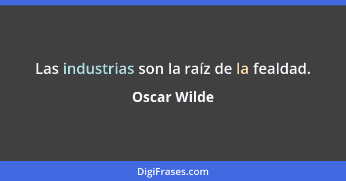 Las industrias son la raíz de la fealdad.... - Oscar Wilde