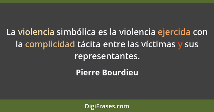 La violencia simbólica es la violencia ejercida con la complicidad tácita entre las víctimas y sus representantes.... - Pierre Bourdieu