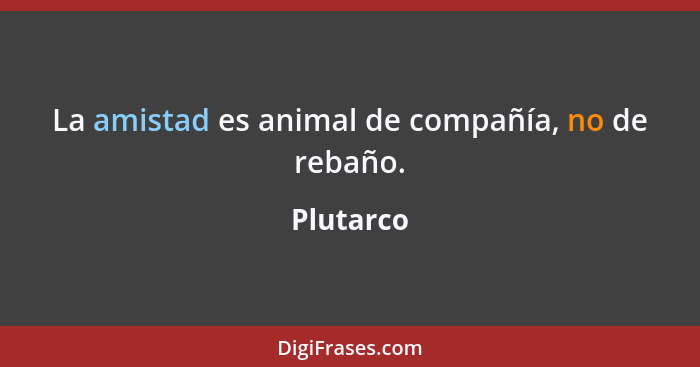 La amistad es animal de compañía, no de rebaño.... - Plutarco