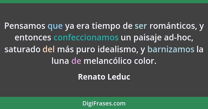 Pensamos que ya era tiempo de ser románticos, y entonces confeccionamos un paisaje ad-hoc, saturado del más puro idealismo, y barnizamo... - Renato Leduc