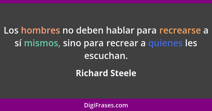 Los hombres no deben hablar para recrearse a sí mismos, sino para recrear a quienes les escuchan.... - Richard Steele