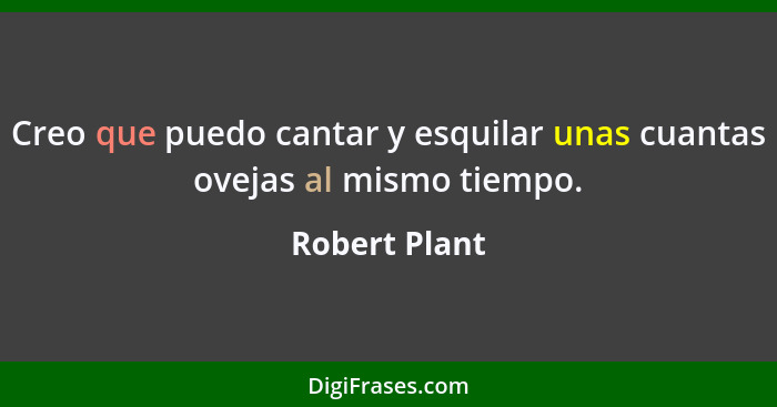 Creo que puedo cantar y esquilar unas cuantas ovejas al mismo tiempo.... - Robert Plant