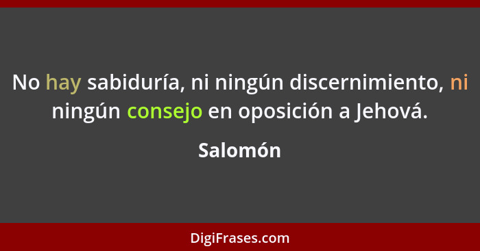 No hay sabiduría, ni ningún discernimiento, ni ningún consejo en oposición a Jehová.... - Salomón