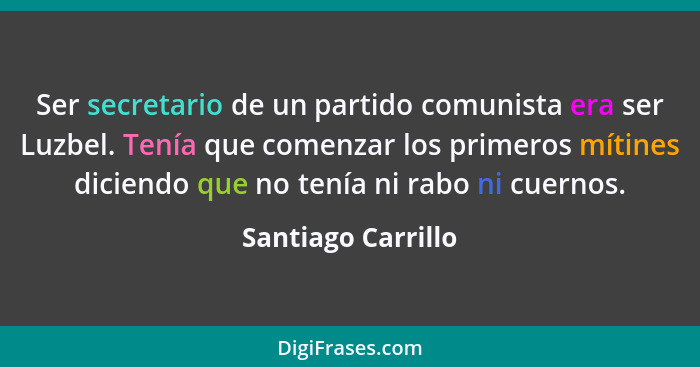 Ser secretario de un partido comunista era ser Luzbel. Tenía que comenzar los primeros mítines diciendo que no tenía ni rabo ni cu... - Santiago Carrillo