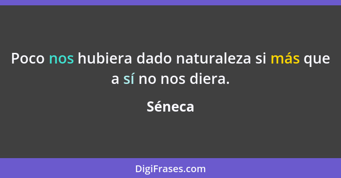 Poco nos hubiera dado naturaleza si más que a sí no nos diera.... - Séneca