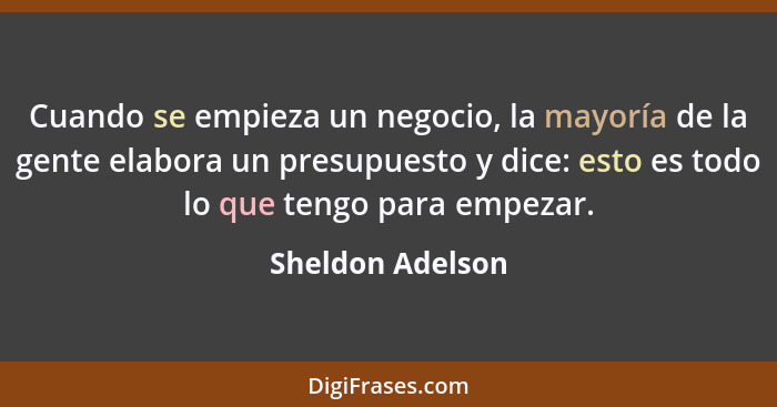 Cuando se empieza un negocio, la mayoría de la gente elabora un presupuesto y dice: esto es todo lo que tengo para empezar.... - Sheldon Adelson