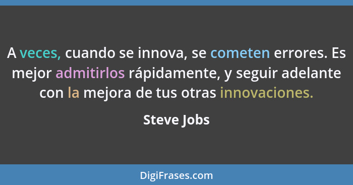 A veces, cuando se innova, se cometen errores. Es mejor admitirlos rápidamente, y seguir adelante con la mejora de tus otras innovaciones... - Steve Jobs