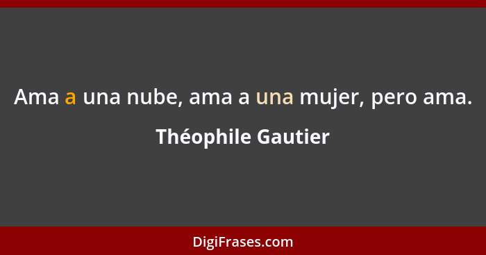 Ama a una nube, ama a una mujer, pero ama.... - Théophile Gautier