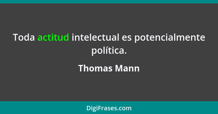 Toda actitud intelectual es potencialmente política.... - Thomas Mann
