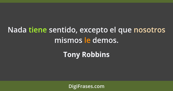 Nada tiene sentido, excepto el que nosotros mismos le demos.... - Tony Robbins