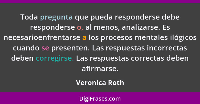 Toda pregunta que pueda responderse debe responderse o, al menos, analizarse. Es necesarioenfrentarse a los procesos mentales ilógicos... - Veronica Roth