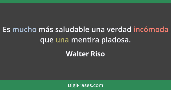 Es mucho más saludable una verdad incómoda que una mentira piadosa.... - Walter Riso