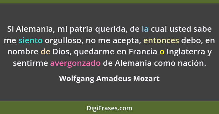 Si Alemania, mi patria querida, de la cual usted sabe me siento orgulloso, no me acepta, entonces debo, en nombre de Dios, q... - Wolfgang Amadeus Mozart