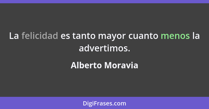 La felicidad es tanto mayor cuanto menos la advertimos.... - Alberto Moravia