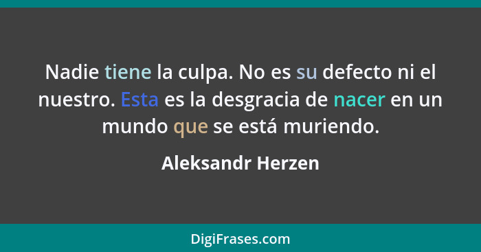 Nadie tiene la culpa. No es su defecto ni el nuestro. Esta es la desgracia de nacer en un mundo que se está muriendo.... - Aleksandr Herzen