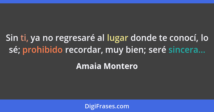 Sin ti, ya no regresaré al lugar donde te conocí, lo sé; prohibido recordar, muy bien; seré sincera...... - Amaia Montero