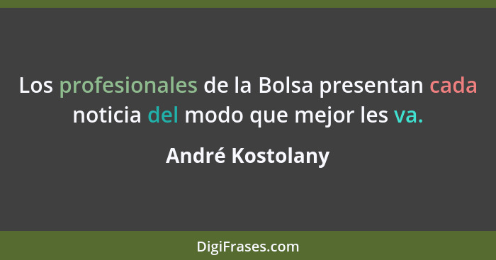 Los profesionales de la Bolsa presentan cada noticia del modo que mejor les va.... - André Kostolany