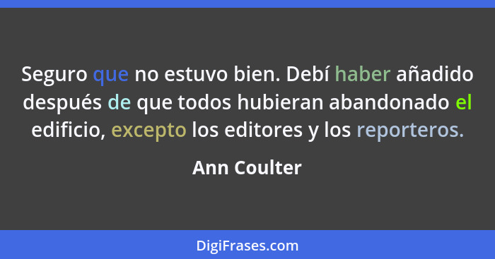 Seguro que no estuvo bien. Debí haber añadido después de que todos hubieran abandonado el edificio, excepto los editores y los reportero... - Ann Coulter