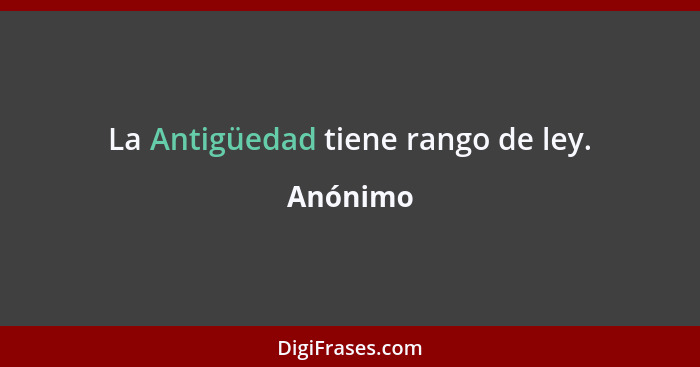 La Antigüedad tiene rango de ley.... - Anónimo