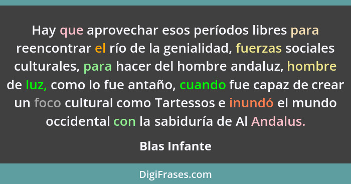 Hay que aprovechar esos períodos libres para reencontrar el río de la genialidad, fuerzas sociales culturales, para hacer del hombre an... - Blas Infante