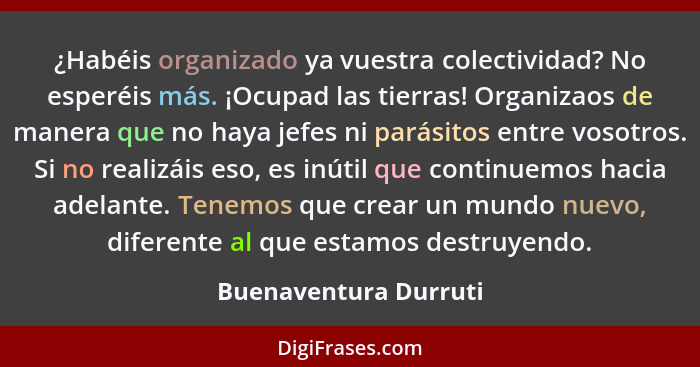 ¿Habéis organizado ya vuestra colectividad? No esperéis más. ¡Ocupad las tierras! Organizaos de manera que no haya jefes ni par... - Buenaventura Durruti