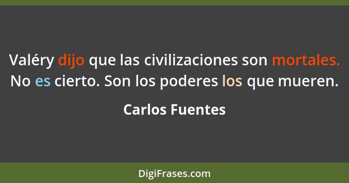 Valéry dijo que las civilizaciones son mortales. No es cierto. Son los poderes los que mueren.... - Carlos Fuentes