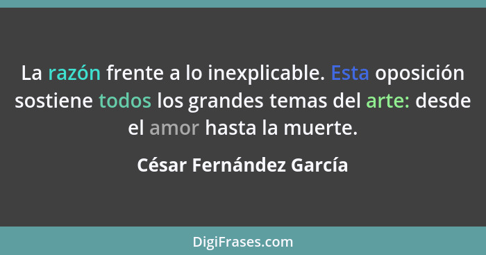 La razón frente a lo inexplicable. Esta oposición sostiene todos los grandes temas del arte: desde el amor hasta la muerte.... - César Fernández García