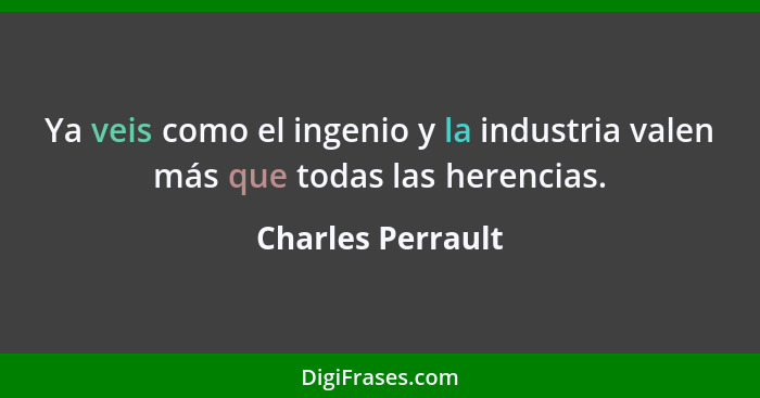 Ya veis como el ingenio y la industria valen más que todas las herencias.... - Charles Perrault