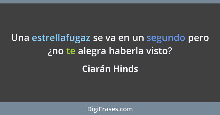 Una estrellafugaz se va en un segundo pero ¿no te alegra haberla visto?... - Ciarán Hinds