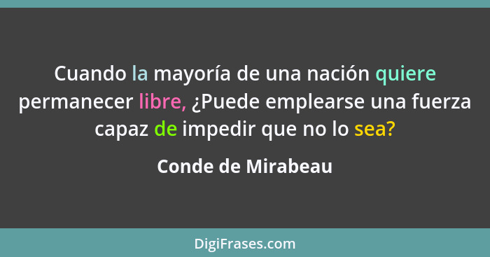 Cuando la mayoría de una nación quiere permanecer libre, ¿Puede emplearse una fuerza capaz de impedir que no lo sea?... - Conde de Mirabeau