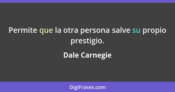 Permite que la otra persona salve su propio prestigio.... - Dale Carnegie