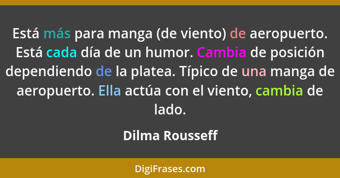 Está más para manga (de viento) de aeropuerto. Está cada día de un humor. Cambia de posición dependiendo de la platea. Típico de una... - Dilma Rousseff