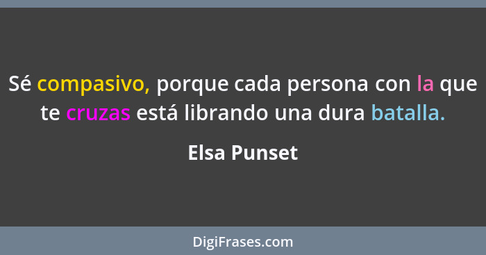 Sé compasivo, porque cada persona con la que te cruzas está librando una dura batalla.... - Elsa Punset