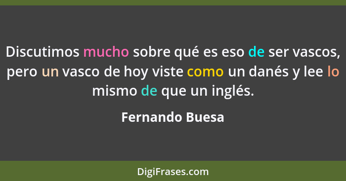 Discutimos mucho sobre qué es eso de ser vascos, pero un vasco de hoy viste como un danés y lee lo mismo de que un inglés.... - Fernando Buesa