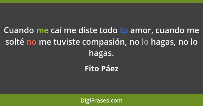 Cuando me caí me diste todo tu amor, cuando me solté no me tuviste compasión, no lo hagas, no lo hagas.... - Fito Páez